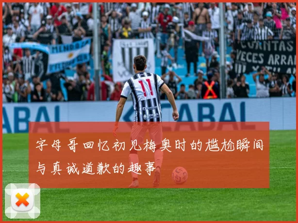 字母哥回忆初见梅奥时的尴尬瞬间与真诚道歉的趣事
