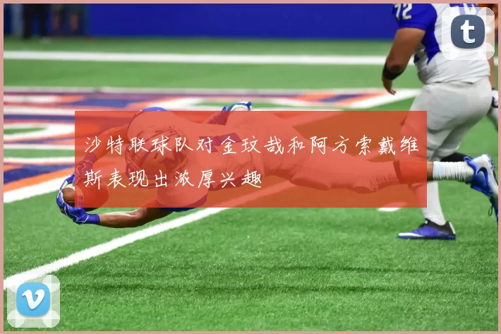 沙特联球队对金玟哉和阿方索戴维斯表现出浓厚兴趣
