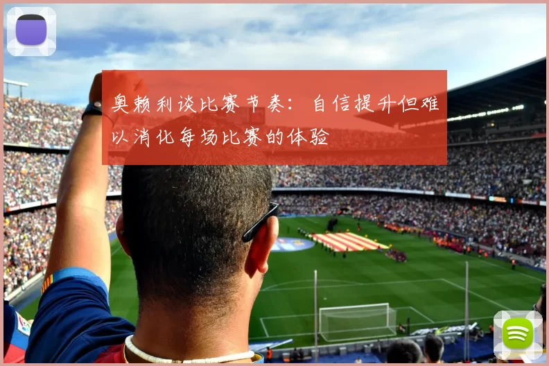 奥赖利谈比赛节奏：自信提升但难以消化每场比赛的体验