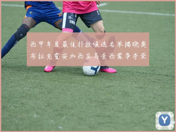 西甲年度最佳扑救候选名单揭晓奥布拉克霍安加西亚乌奈西蒙争夺荣誉