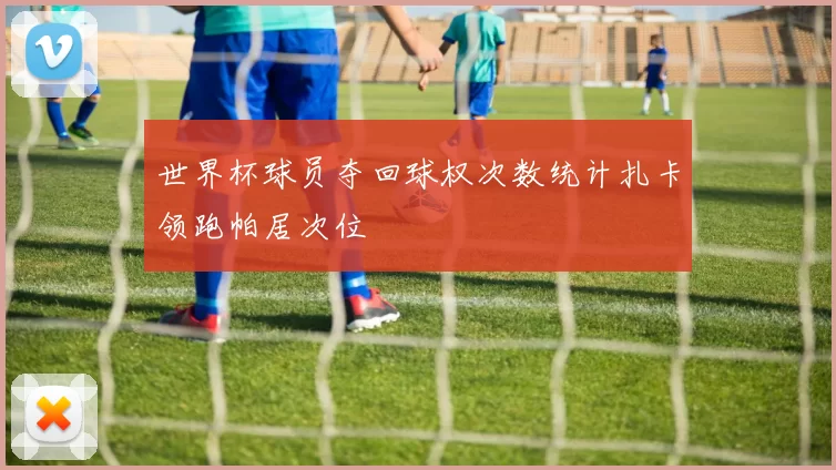 世界杯球员夺回球权次数统计扎卡领跑帕居次位