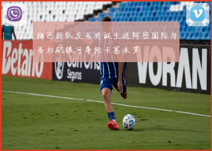 梅西新队友或将诞生迈阿密国际与洛杉矶银河争抢卡塞米罗