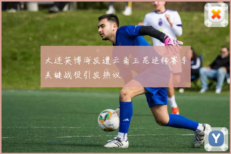 大连英博海发遭云南玉昆逆转赛季关键战役引发热议