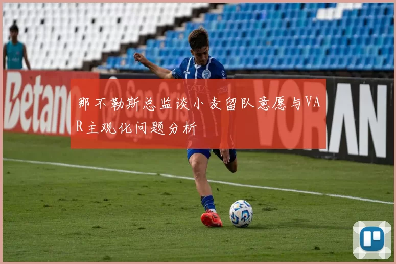 那不勒斯总监谈小麦留队意愿与VAR主观化问题分析