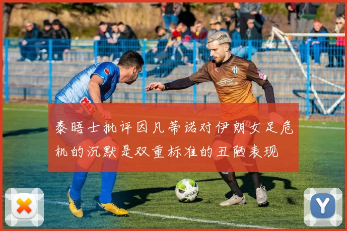 泰晤士批评因凡蒂诺对伊朗女足危机的沉默是双重标准的丑陋表现