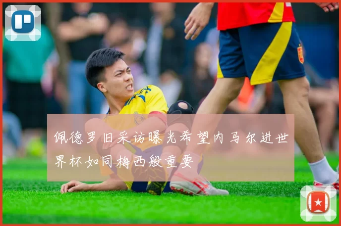 佩德罗旧采访曝光希望内马尔进世界杯如同梅西般重要
