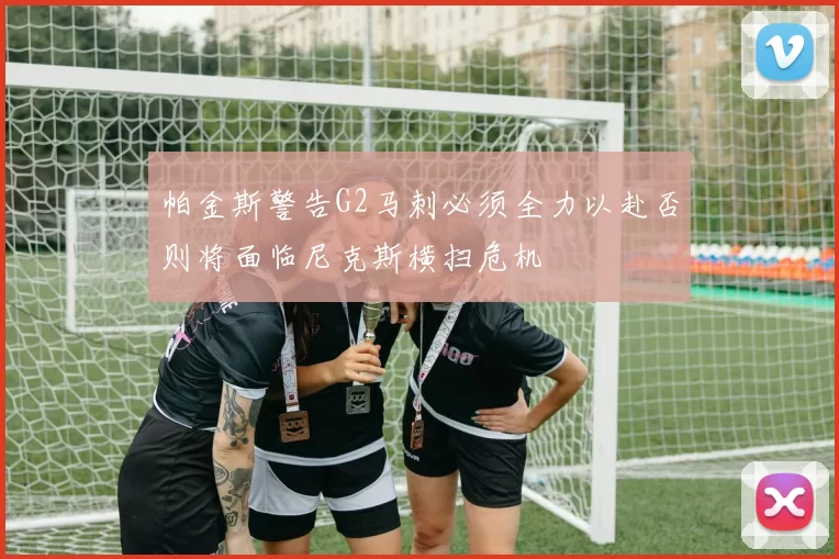 帕金斯警告G2马刺必须全力以赴否则将面临尼克斯横扫危机