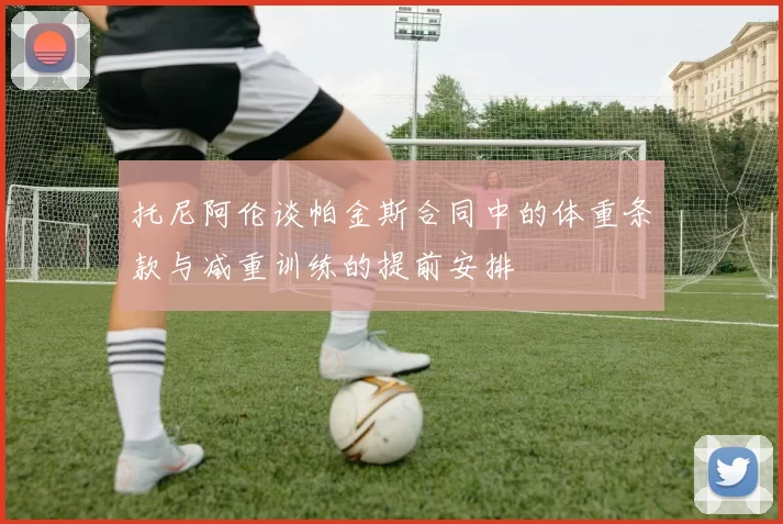 托尼阿伦谈帕金斯合同中的体重条款与减重训练的提前安排
