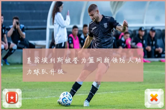 基翁埃利斯被誉为篮网新领防人助力球队升级