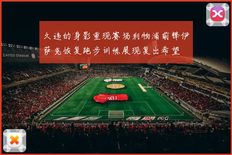 久违的身影重现赛场利物浦前锋伊萨克恢复跑步训练展现复出希望