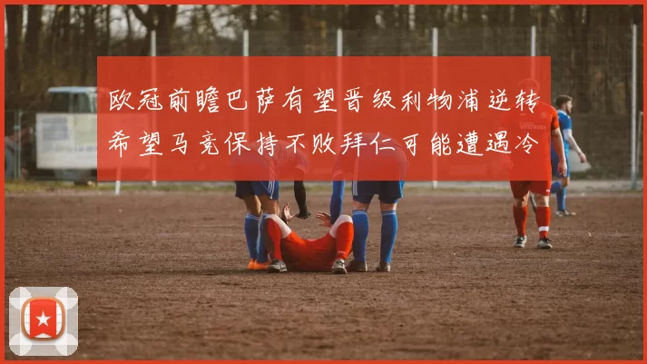 欧冠前瞻巴萨有望晋级利物浦逆转希望马竞保持不败拜仁可能遭遇冷门
