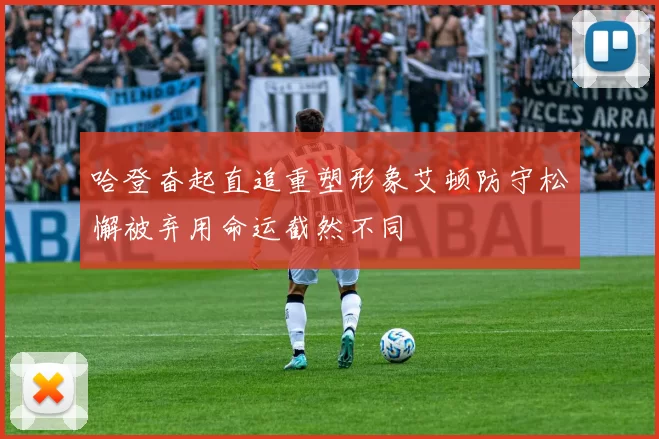 哈登奋起直追重塑形象艾顿防守松懈被弃用命运截然不同