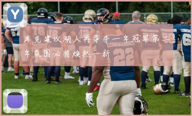 库克建议湖人再争夺一年冠军第二年氛围必将焕然一新