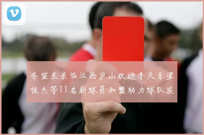 齐宣王亲临江西庐山欢迎李天乐梁俊杰等11名新球员加盟助力球队发展
