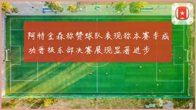 阿特金森称赞球队表现称本赛季成功晋级东部决赛展现显著进步