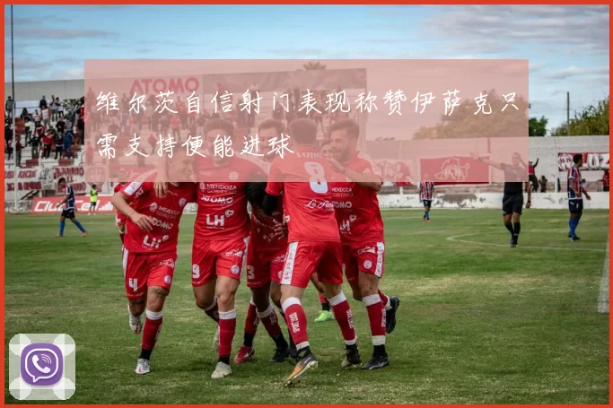 维尔茨自信射门表现称赞伊萨克只需支持便能进球