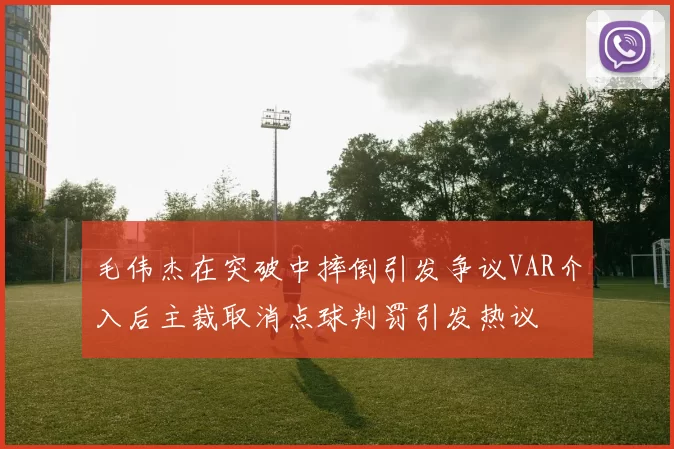 毛伟杰在突破中摔倒引发争议VAR介入后主裁取消点球判罚引发热议