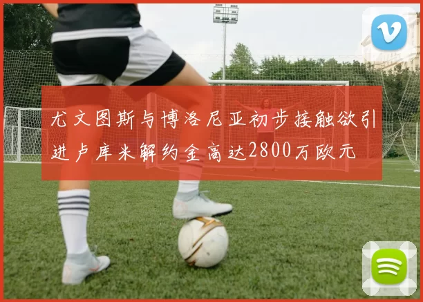 尤文图斯与博洛尼亚初步接触欲引进卢库米解约金高达2800万欧元