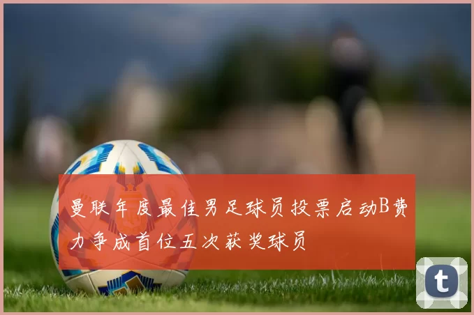 曼联年度最佳男足球员投票启动B费力争成首位五次获奖球员