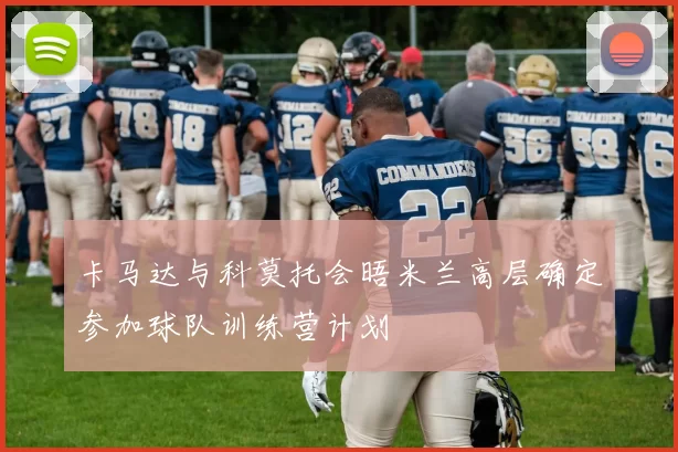 卡马达与科莫托会晤米兰高层确定参加球队训练营计划