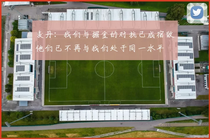 麦丹：我们与掘金的对抗已成宿敌他们已不再与我们处于同一水平