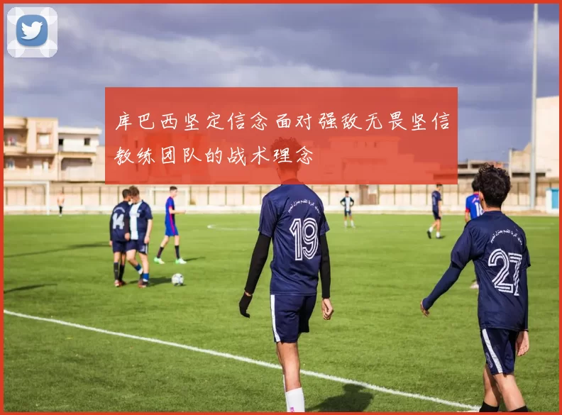 库巴西坚定信念面对强敌无畏坚信教练团队的战术理念