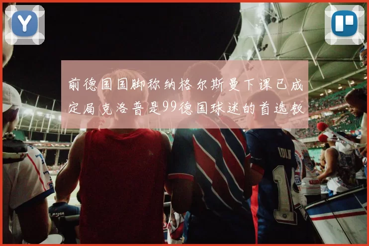 前德国国脚称纳格尔斯曼下课已成定局克洛普是99德国球迷的首选教练