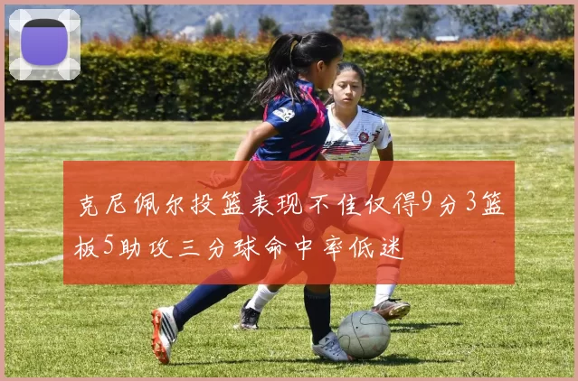 克尼佩尔投篮表现不佳仅得9分3篮板5助攻三分球命中率低迷