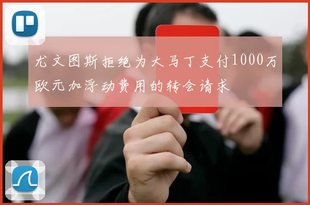 尤文图斯拒绝为大马丁支付1000万欧元加浮动费用的转会请求