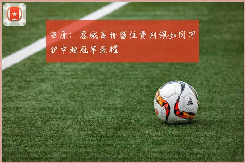 苗原：蓉城高价留住费利佩如同守护中超冠军荣耀