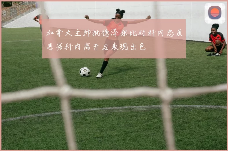 加拿大主帅批德泽尔比对科内态度恶劣科内离开后表现出色