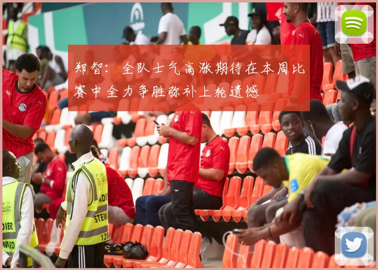 郑智：全队士气高涨期待在本周比赛中全力争胜弥补上轮遗憾