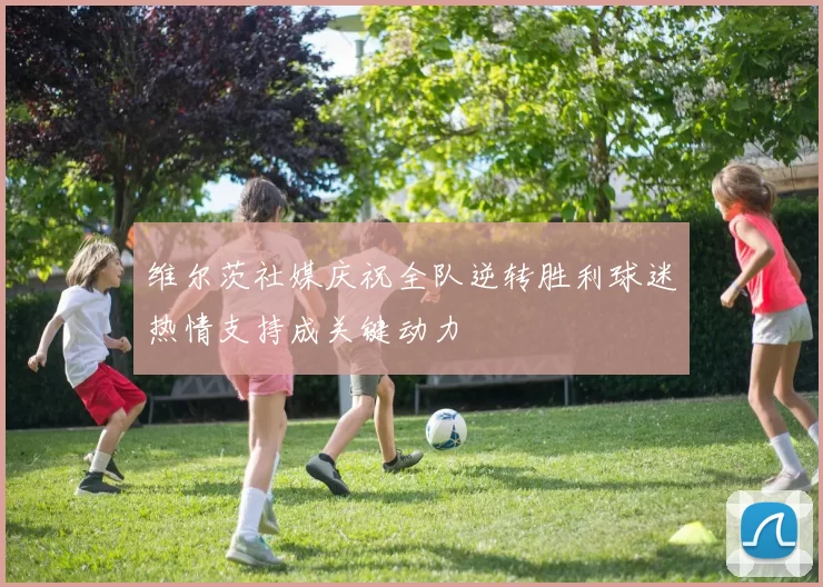 维尔茨社媒庆祝全队逆转胜利球迷热情支持成关键动力