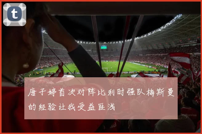 唐子婷首次对阵比利时强队梅斯曼的经验让我受益匪浅