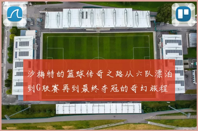 沙梅特的篮球传奇之路从六队漂泊到G联赛再到最终夺冠的奇幻旅程