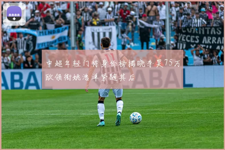 中超年轻门将身价榜揭晓李昊75万欧领衔姚浩洋紧随其后