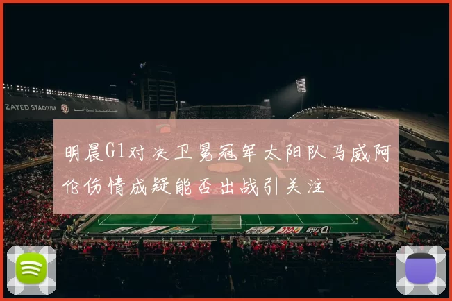 明晨G1对决卫冕冠军太阳队马威阿伦伤情成疑能否出战引关注