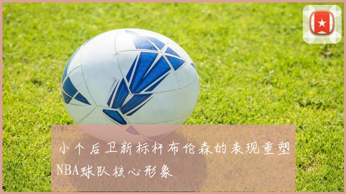 小个后卫新标杆布伦森的表现重塑NBA球队核心形象