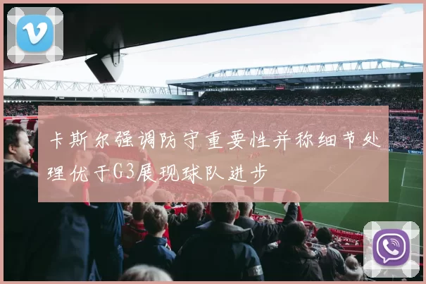 卡斯尔强调防守重要性并称细节处理优于G3展现球队进步