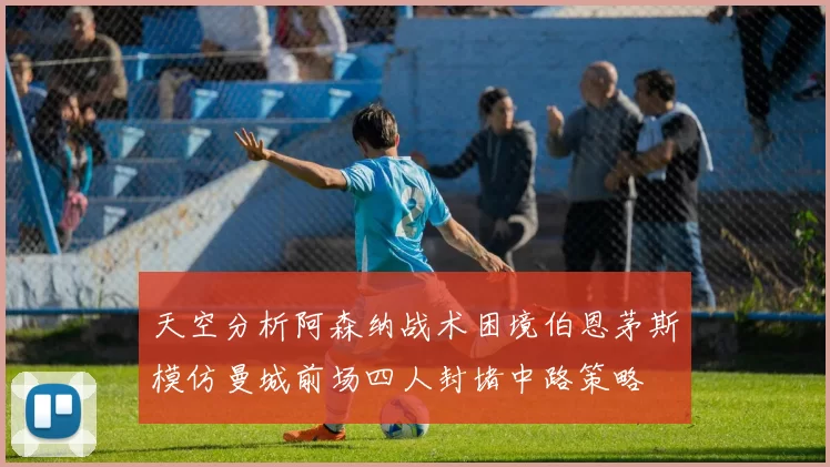 天空分析阿森纳战术困境伯恩茅斯模仿曼城前场四人封堵中路策略
