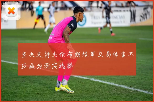 坚决支持杰伦布朗绿军交易传言不应成为现实选择