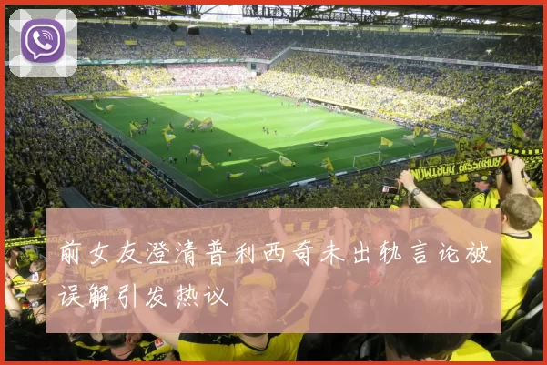 前女友澄清普利西奇未出轨言论被误解引发热议