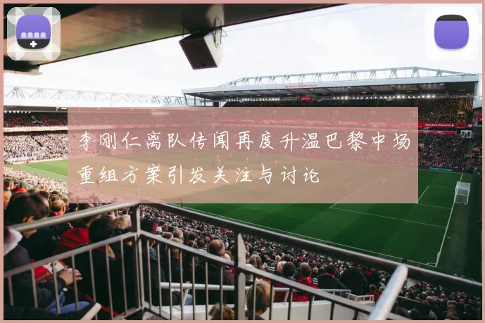 李刚仁离队传闻再度升温巴黎中场重组方案引发关注与讨论